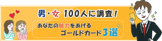 男女100人に調査！あなたの魅力をあげるゴールドカード３選